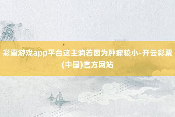 彩票游戏app平台这主淌若因为肿瘤较小-开云彩票(中国)官方网站