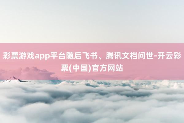 彩票游戏app平台随后飞书、腾讯文档问世-开云彩票(中国)官方网站