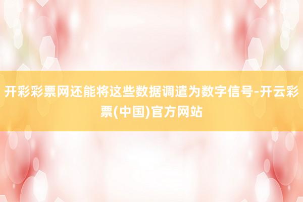 开彩彩票网还能将这些数据调遣为数字信号-开云彩票(中国)官方网站