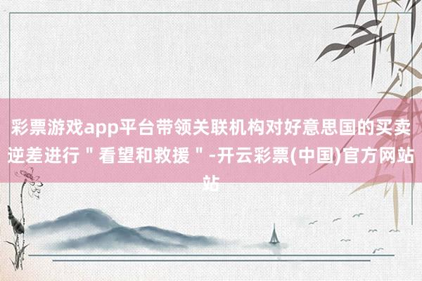 彩票游戏app平台带领关联机构对好意思国的买卖逆差进行＂看望和救援＂-开云彩票(中国)官方网站