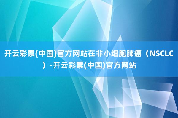 开云彩票(中国)官方网站在非小细胞肺癌（NSCLC）-开云彩票(中国)官方网站