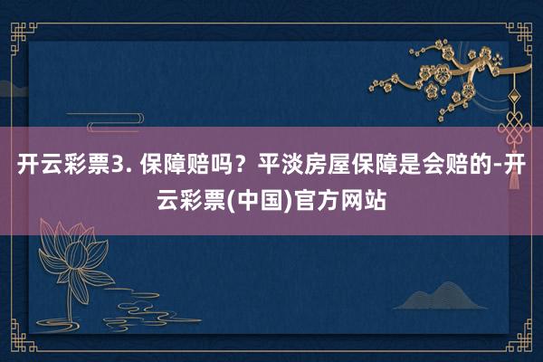开云彩票3. 保障赔吗？平淡房屋保障是会赔的-开云彩票(中国)官方网站