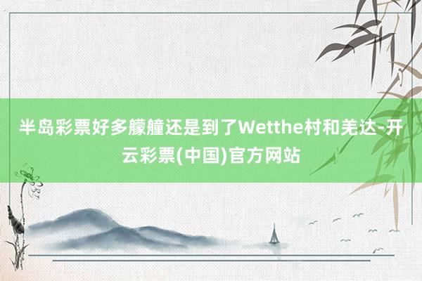 半岛彩票好多艨艟还是到了Wetthe村和羌达-开云彩票(中国)官方网站