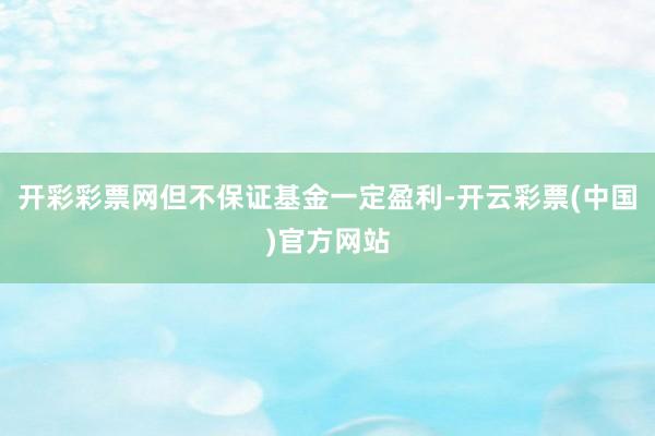 开彩彩票网但不保证基金一定盈利-开云彩票(中国)官方网站
