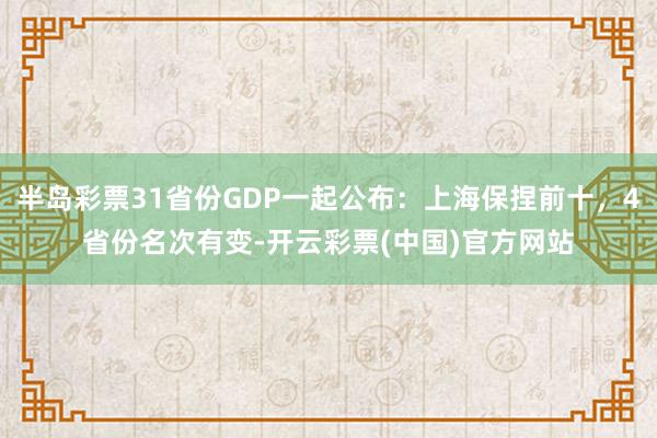 半岛彩票31省份GDP一起公布：上海保捏前十，4省份名次有变-开云彩票(中国)官方网站