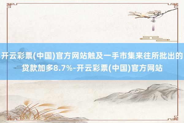 开云彩票(中国)官方网站触及一手市集来往所批出的贷款加多8.7%-开云彩票(中国)官方网站