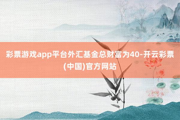 彩票游戏app平台外汇基金总财富为40-开云彩票(中国)官方网站
