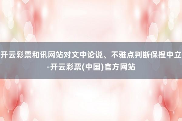 开云彩票和讯网站对文中论说、不雅点判断保捏中立-开云彩票(中国)官方网站