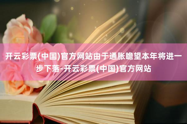 开云彩票(中国)官方网站由于通胀瞻望本年将进一步下落-开云彩票(中国)官方网站