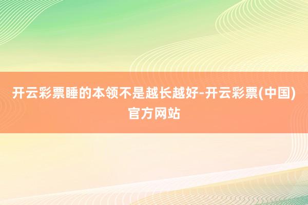 开云彩票睡的本领不是越长越好-开云彩票(中国)官方网站