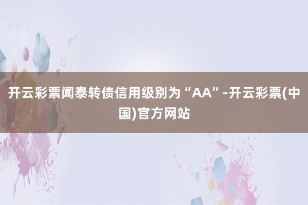 开云彩票闻泰转债信用级别为“AA”-开云彩票(中国)官方网站