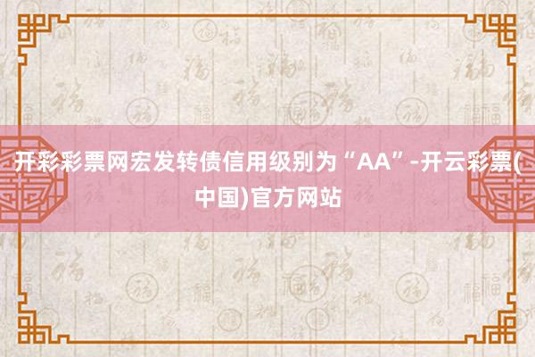 开彩彩票网宏发转债信用级别为“AA”-开云彩票(中国)官方网站