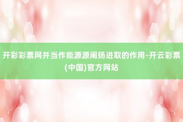 开彩彩票网并当作能源源阐扬进取的作用-开云彩票(中国)官方网站