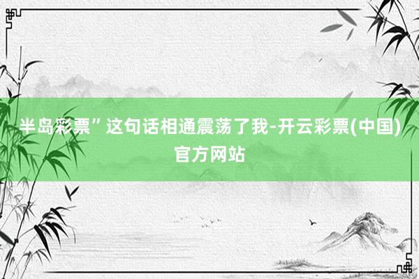 半岛彩票”这句话相通震荡了我-开云彩票(中国)官方网站