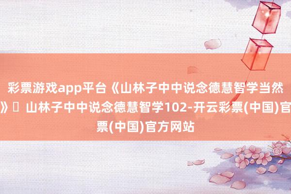 彩票游戏app平台《山林子中中说念德慧智学当然论之二》​山林子中中说念德慧智学102-开云彩票(中国)官方网站