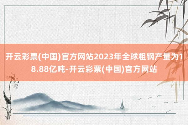 开云彩票(中国)官方网站2023年全球粗钢产量为18.88亿吨-开云彩票(中国)官方网站