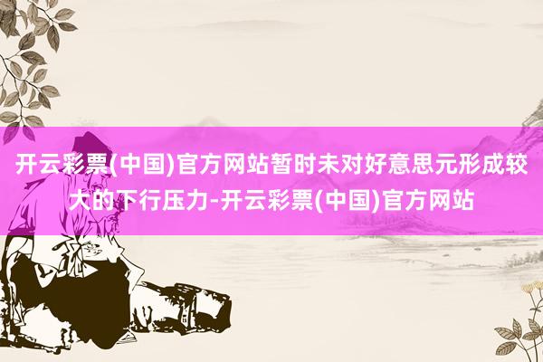 开云彩票(中国)官方网站暂时未对好意思元形成较大的下行压力-开云彩票(中国)官方网站