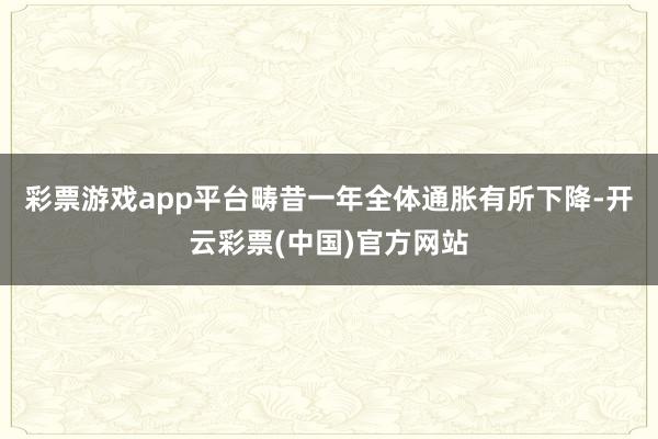 彩票游戏app平台畴昔一年全体通胀有所下降-开云彩票(中国)官方网站