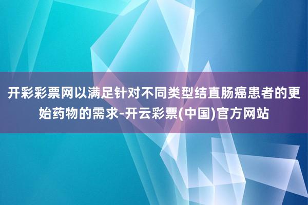 开彩彩票网以满足针对不同类型结直肠癌患者的更始药物的需求-开云彩票(中国)官方网站
