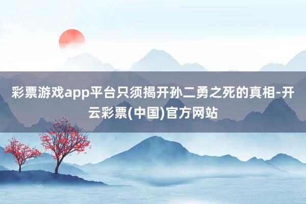 彩票游戏app平台只须揭开孙二勇之死的真相-开云彩票(中国)官方网站