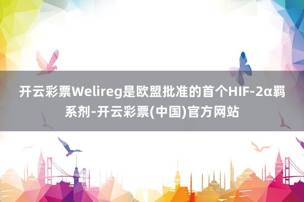 开云彩票Welireg是欧盟批准的首个HIF-2α羁系剂-开云彩票(中国)官方网站
