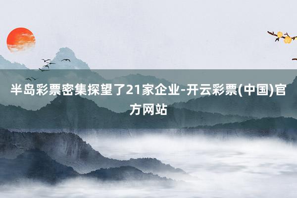半岛彩票密集探望了21家企业-开云彩票(中国)官方网站