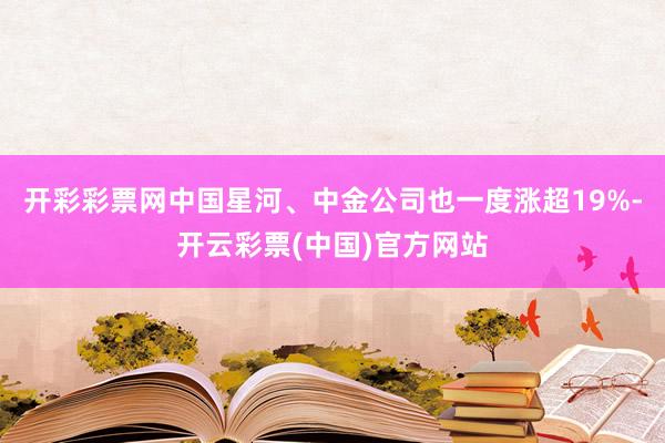 开彩彩票网中国星河、中金公司也一度涨超19%-开云彩票(中国)官方网站