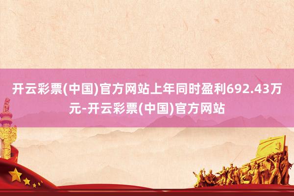 开云彩票(中国)官方网站上年同时盈利692.43万元-开云彩票(中国)官方网站