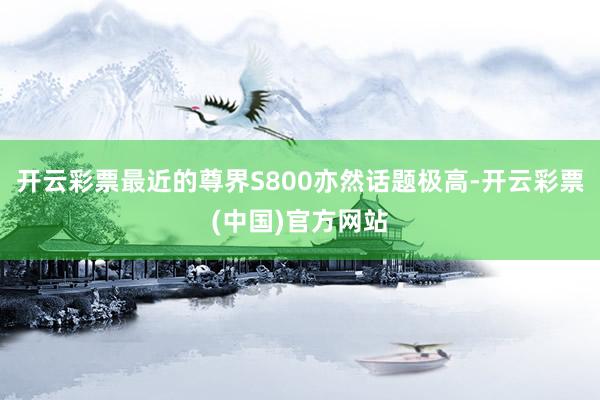 开云彩票最近的尊界S800亦然话题极高-开云彩票(中国)官方网站