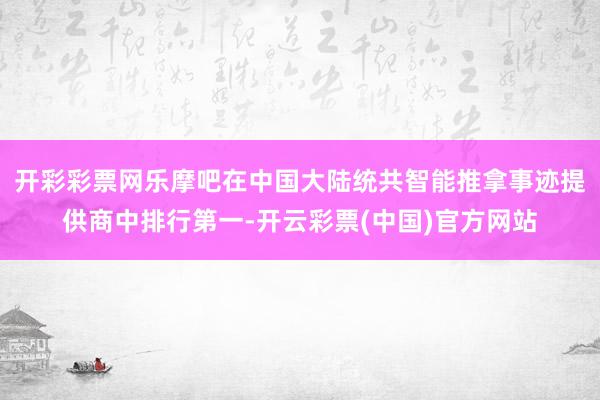 开彩彩票网乐摩吧在中国大陆统共智能推拿事迹提供商中排行第一-开云彩票(中国)官方网站