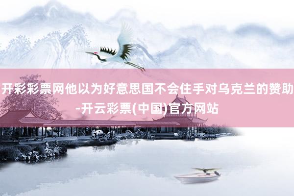 开彩彩票网他以为好意思国不会住手对乌克兰的赞助-开云彩票(中国)官方网站
