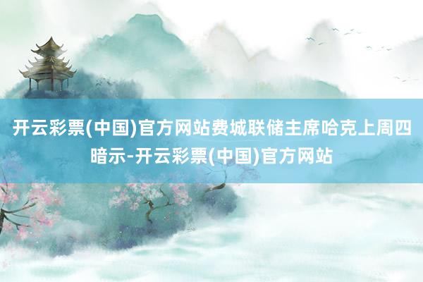 开云彩票(中国)官方网站费城联储主席哈克上周四暗示-开云彩票(中国)官方网站