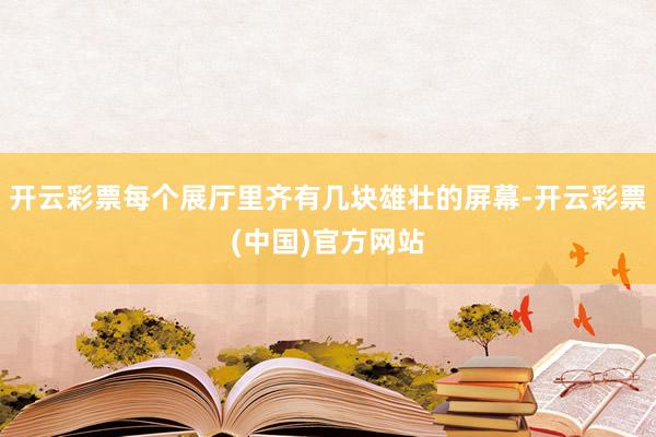 开云彩票每个展厅里齐有几块雄壮的屏幕-开云彩票(中国)官方网站