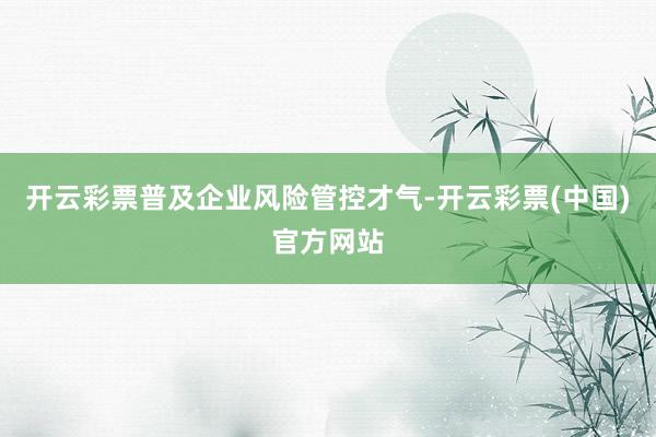 开云彩票普及企业风险管控才气-开云彩票(中国)官方网站