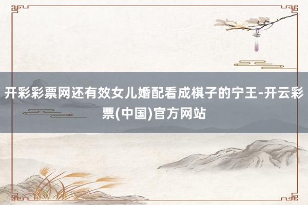 开彩彩票网还有效女儿婚配看成棋子的宁王-开云彩票(中国)官方网站