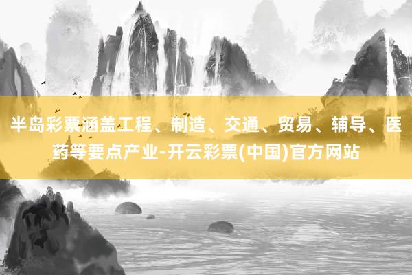 半岛彩票涵盖工程、制造、交通、贸易、辅导、医药等要点产业-开云彩票(中国)官方网站