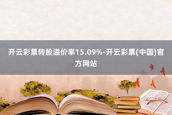 开云彩票转股溢价率15.09%-开云彩票(中国)官方网站