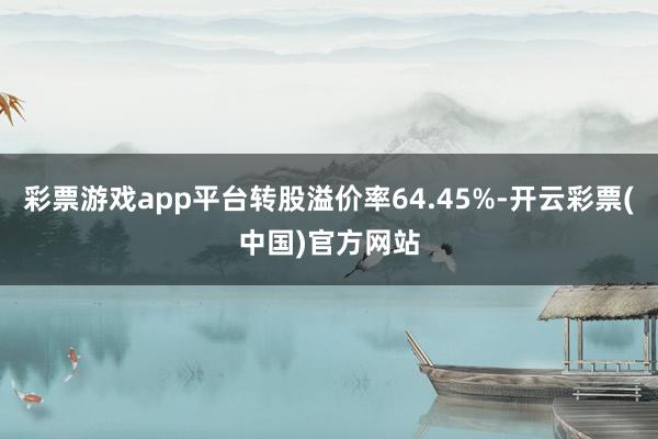 彩票游戏app平台转股溢价率64.45%-开云彩票(中国)官方网站