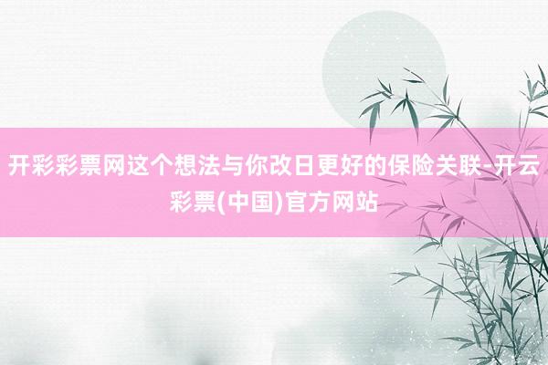开彩彩票网这个想法与你改日更好的保险关联-开云彩票(中国)官方网站