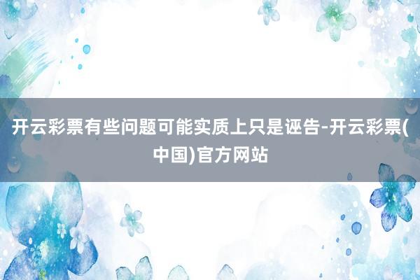 开云彩票有些问题可能实质上只是诬告-开云彩票(中国)官方网站