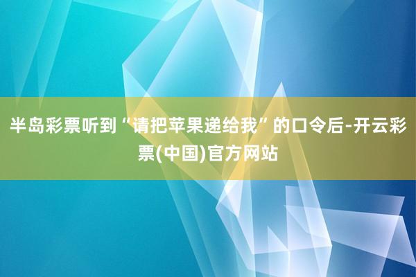 半岛彩票听到“请把苹果递给我”的口令后-开云彩票(中国)官方网站