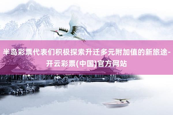 半岛彩票代表们积极探索升迁多元附加值的新旅途-开云彩票(中国)官方网站