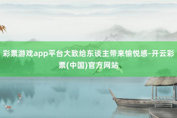 彩票游戏app平台大致给东谈主带来愉悦感-开云彩票(中国)官方网站