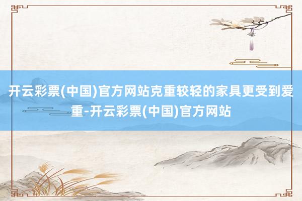 开云彩票(中国)官方网站克重较轻的家具更受到爱重-开云彩票(中国)官方网站