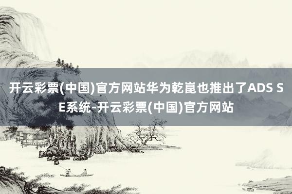 开云彩票(中国)官方网站华为乾崑也推出了ADS SE系统-开云彩票(中国)官方网站
