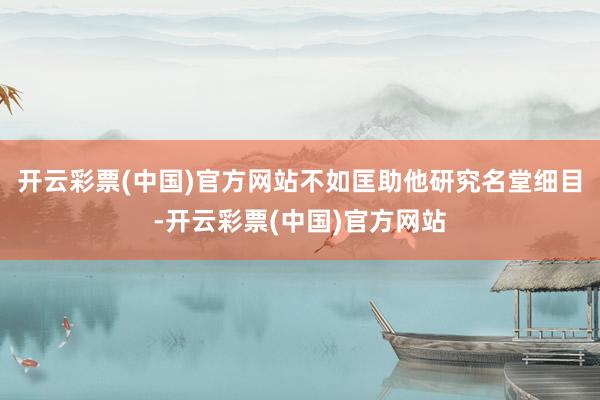 开云彩票(中国)官方网站不如匡助他研究名堂细目-开云彩票(中国)官方网站