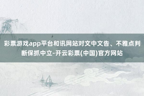 彩票游戏app平台和讯网站对文中文告、不雅点判断保抓中立-开云彩票(中国)官方网站