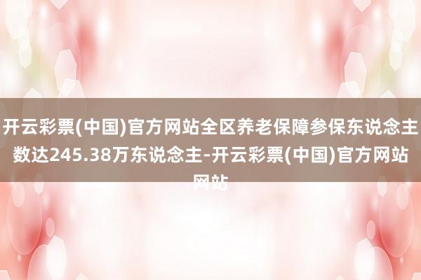 开云彩票(中国)官方网站全区养老保障参保东说念主数达245.38万东说念主-开云彩票(中国)官方网站