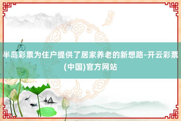 半岛彩票为住户提供了居家养老的新想路-开云彩票(中国)官方网站