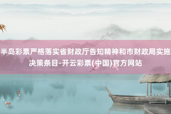 半岛彩票严格落实省财政厅告知精神和市财政局实施决策条目-开云彩票(中国)官方网站